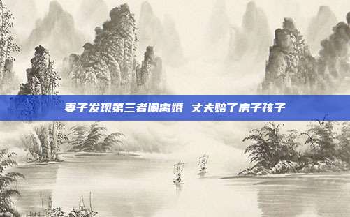妻子发现第三者闹离婚 丈夫赔了房子孩子