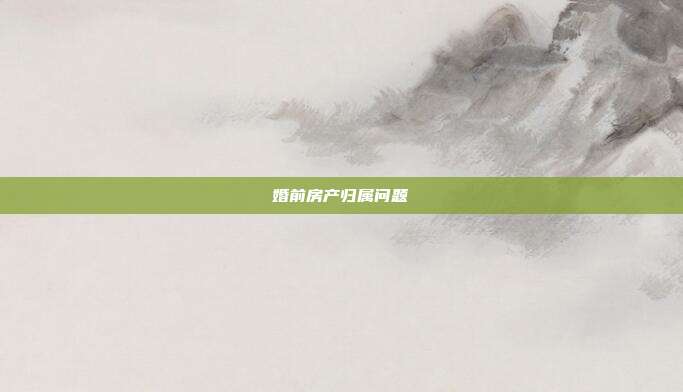 婚前房产归属问题