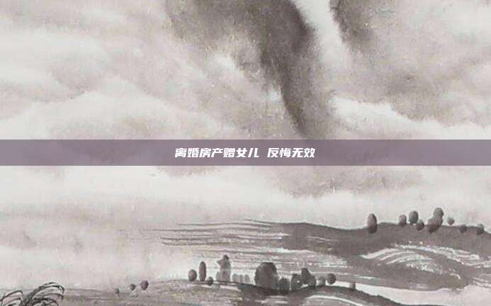 离婚房产赠女儿 反悔无效