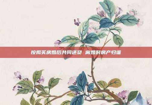 按揭买房婚后共同还贷 离婚时房产归谁