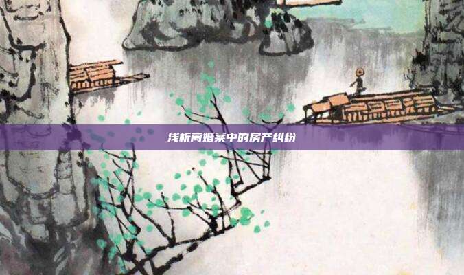 浅析离婚案中的房产纠纷