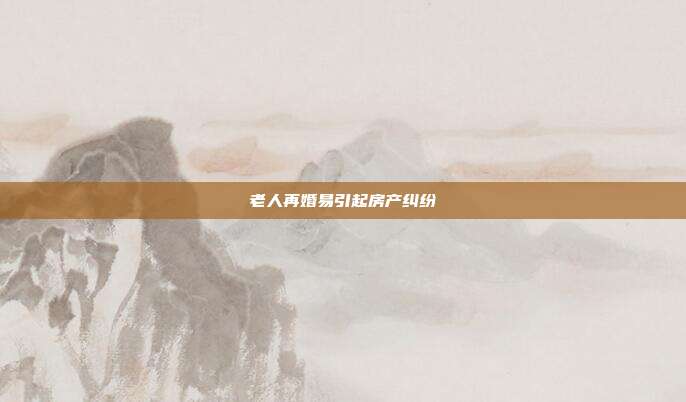 老人再婚易引起房产纠纷