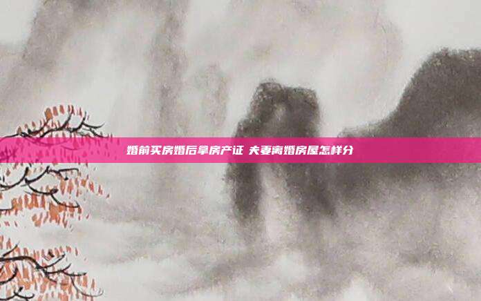 婚前买房婚后拿房产证 夫妻离婚房屋怎样分