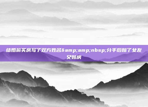 结婚前买房写了双方姓名 分手后赔了女友又赔房