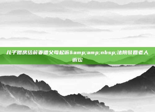 儿子赠房给前妻遭父母起诉 法院驳回老人诉讼