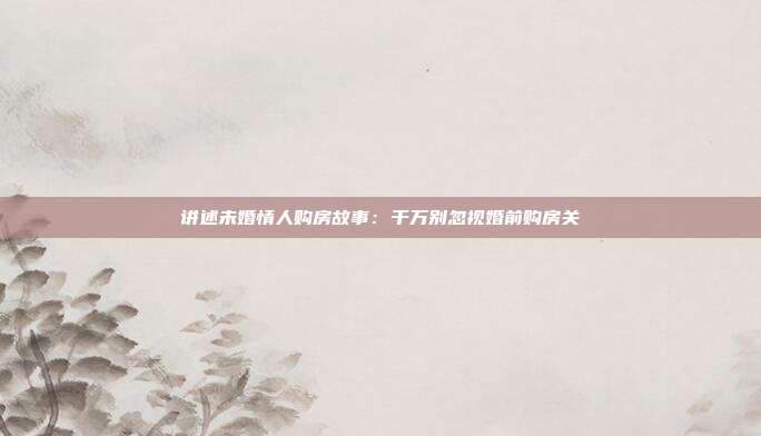 讲述未婚情人购房故事：千万别忽视婚前购房关