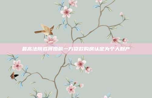 最高法院拟将婚前一方贷款购房认定为个人财产