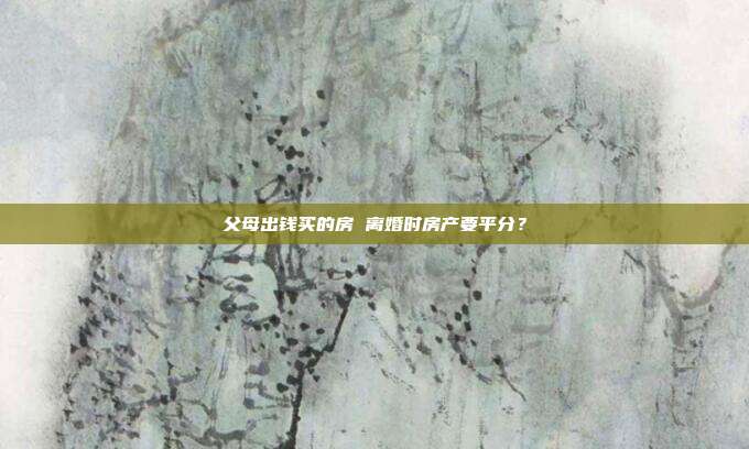 父母出钱买的房 离婚时房产要平分？