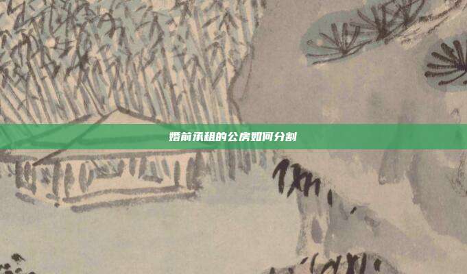 婚前承租的公房如何分割