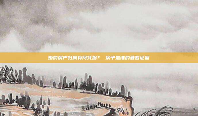 婚前房产归属有何凭据？ 房子是谁的要看证据