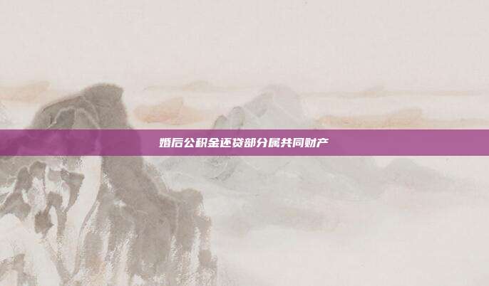 婚后公积金还贷部分属共同财产