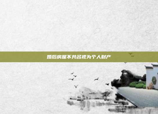 婚后房屋不共名视为个人财产