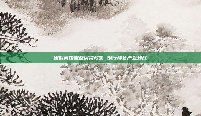 用假离婚规避房贷政策 银行称会严查到底