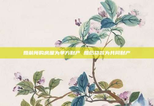 婚前所购房屋为单方财产 婚后贷款为共同财产