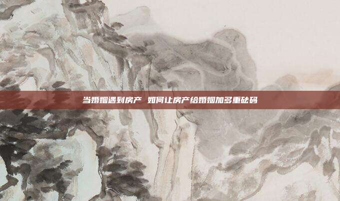当婚姻遇到房产 如何让房产给婚姻加多重砝码