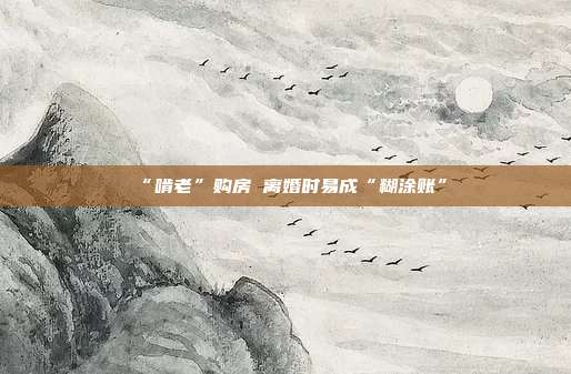 “啃老”购房 离婚时易成“糊涂账”