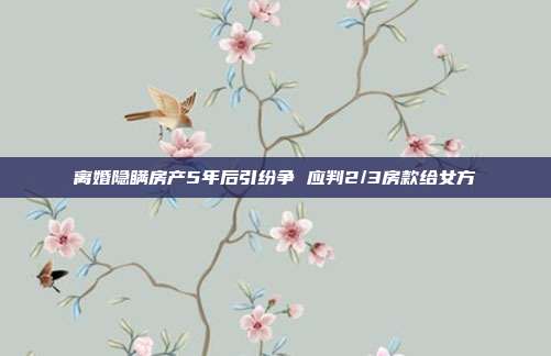 离婚隐瞒房产5年后引纷争 应判2/3房款给女方
