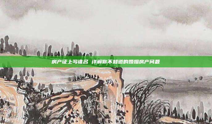 房产证上写谁名 详解你不知道的婚姻房产问题