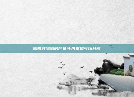 离婚时隐瞒房产2年内发现可以分割