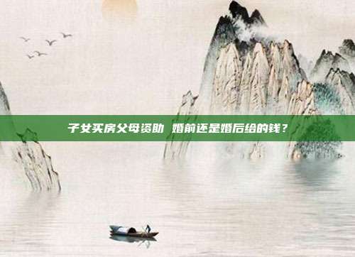 子女买房父母资助 婚前还是婚后给的钱？