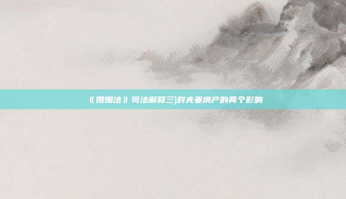 《婚姻法》司法解释三)对夫妻房产的两个影响