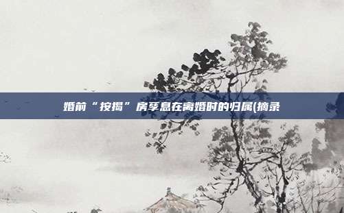 婚前“按揭”房孳息在离婚时的归属(摘录