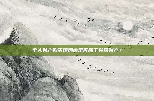 个人财产购买婚后房是否属于共同财产？