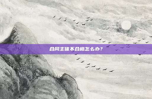 合同主体不合格怎么办？