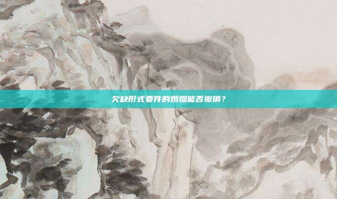 欠缺形式要件的婚姻能否撤销？