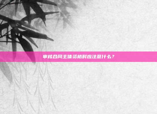 审核合同主体资格时应注意什么?