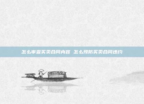 怎么审查买卖合同内容 怎么预防买卖合同违约
