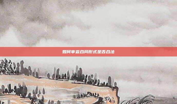 如何审查合同形式是否合法