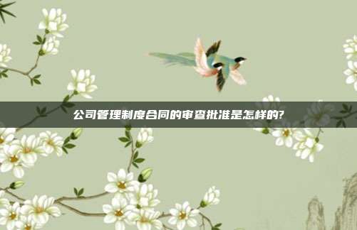 公司管理制度合同的审查批准是怎样的?