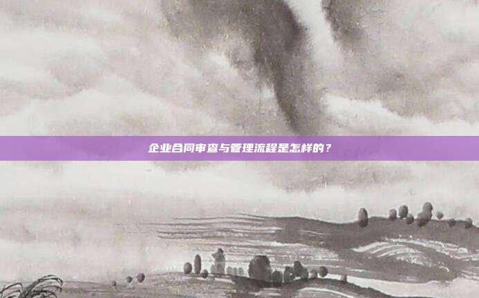 企业合同审查与管理流程是怎样的?