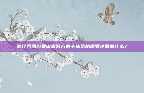 签订合同时要审查对方的主体资格需要注意些什么？