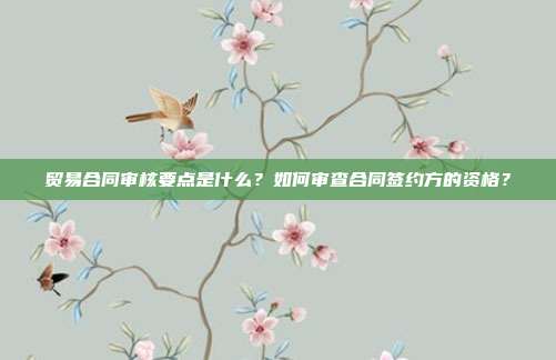 贸易合同审核要点是什么？如何审查合同签约方的资格？