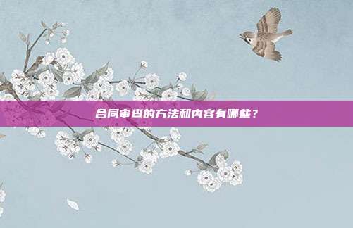合同审查的方法和内容有哪些？