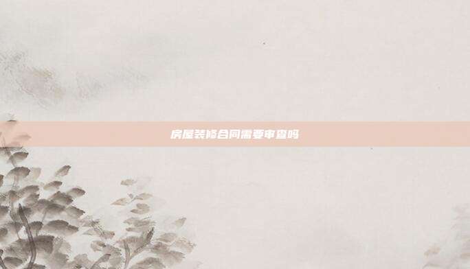 房屋装修合同需要审查吗