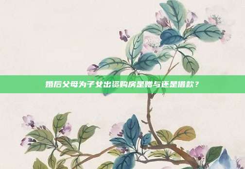 婚后父母为子女出资购房是赠与还是借款？