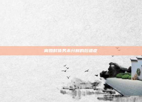 离婚时债务未分割的后遗症