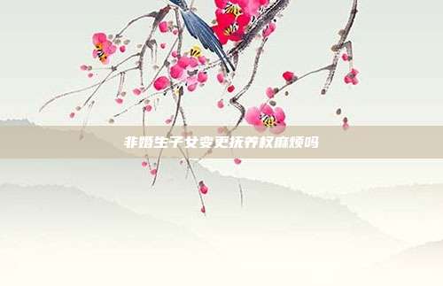 非婚生子女变更抚养权麻烦吗
