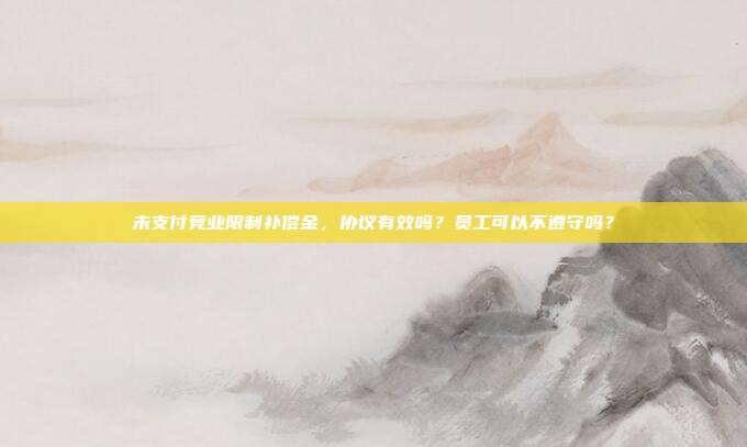 未支付竞业限制补偿金，协议有效吗？员工可以不遵守吗？