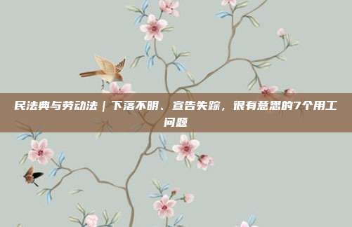 民法典与劳动法｜下落不明、宣告失踪，很有意思的7个用工问题