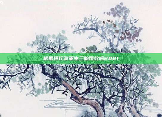 根据现行政策生三胎?？盥?021