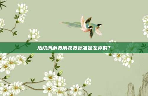 法院调解费用收费标准是怎样的?