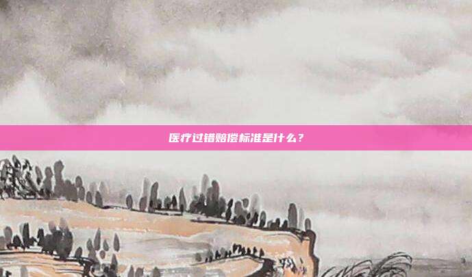 医疗过错赔偿标准是什么？