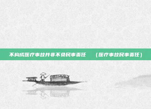 不构成医疗事故并非不负民事责任 (医疗事故民事责任)