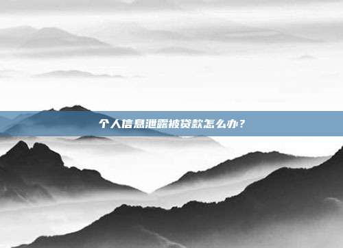 个人信息泄露被贷款怎么办？