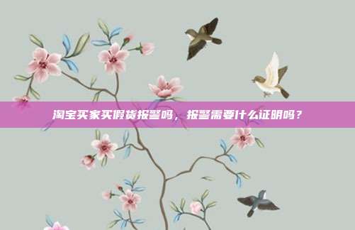 淘宝买家买假货报警吗，报警需要什么证明吗？