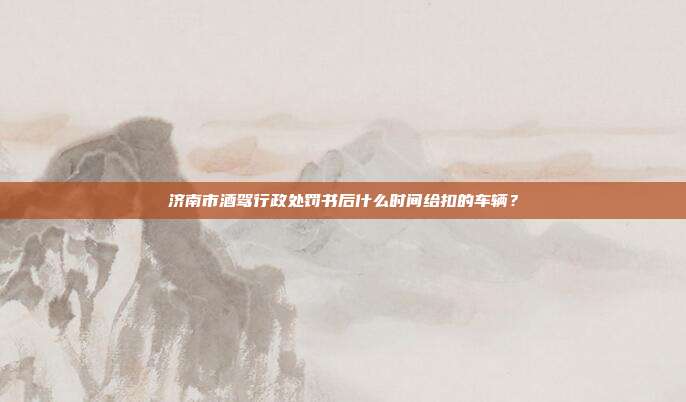济南市酒驾行政处罚书后什么时间给扣的车辆?